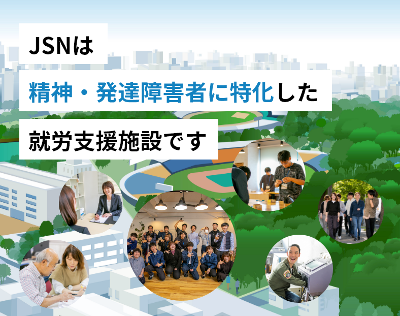 JSNは大阪、東京を拠点に精神・発達障碍者に特化した就労支援施設です